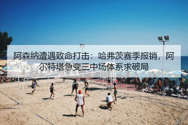阿森纳遭遇致命打击：哈弗茨赛季报销，阿尔特塔急变三中场体系求破局